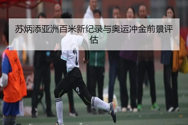 苏炳添亚洲百米新纪录与奥运冲金前景评估