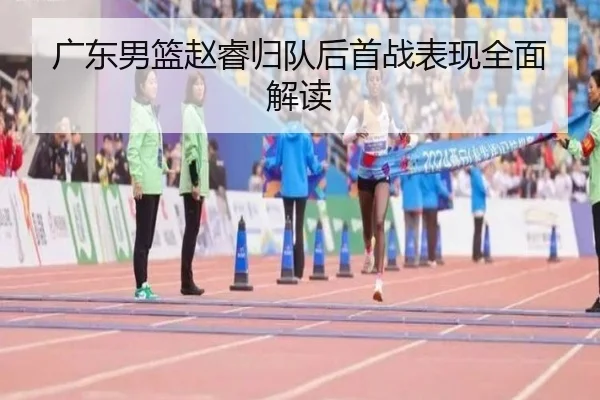 广东男篮赵睿归队后首战表现全面解读