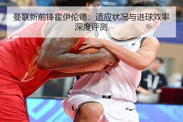曼联新前锋霍伊伦德:适应状况与进球效率深度评测