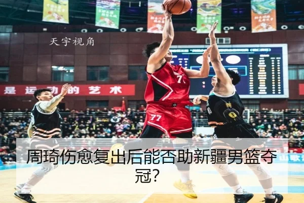 周琦伤愈复出后能否助新疆男篮夺冠?